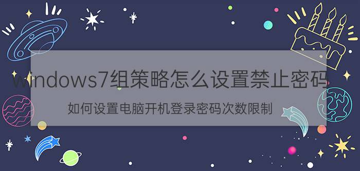 windows7组策略怎么设置禁止密码 如何设置电脑开机登录密码次数限制？